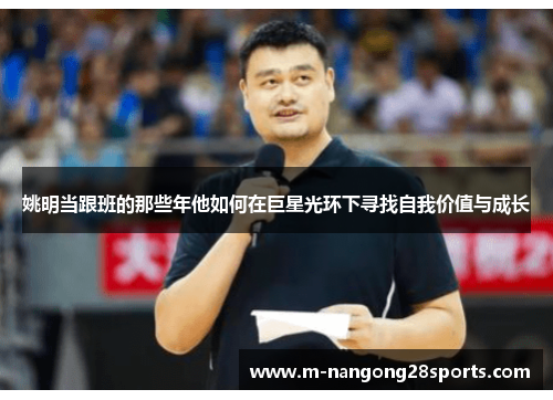 姚明当跟班的那些年他如何在巨星光环下寻找自我价值与成长