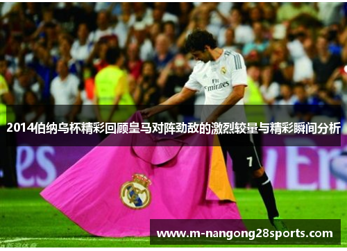 2014伯纳乌杯精彩回顾皇马对阵劲敌的激烈较量与精彩瞬间分析