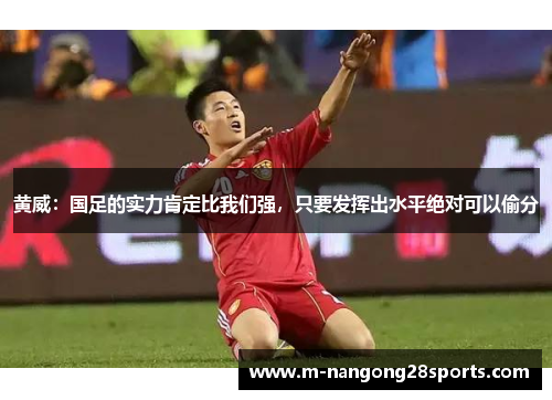 黄威：国足的实力肯定比我们强，只要发挥出水平绝对可以偷分