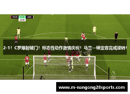 2-1！C罗爆射破门！标志性动作激情庆祝！马兰一锤定音完成逆转！