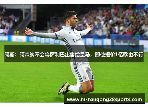 阿斯：阿森纳不会将萨利巴出售给皇马，即使报价1亿欧也不行